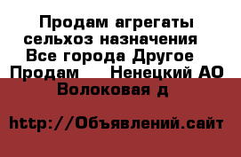 Продам агрегаты сельхоз назначения - Все города Другое » Продам   . Ненецкий АО,Волоковая д.